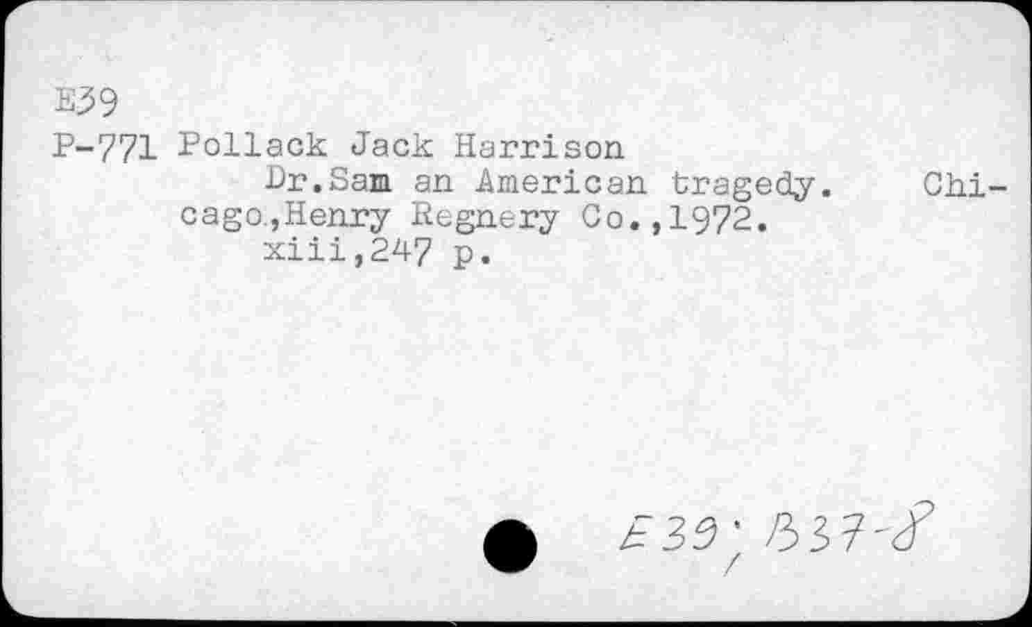 ﻿E39
P-771 Pollack Jack Harrison
Dr.Sam an American tragedy. Chicago.,Henry Regnery Co.,1972.
xiii,247 p.